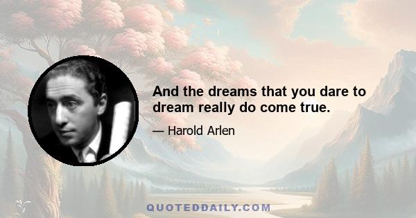 And the dreams that you dare to dream really do come true.