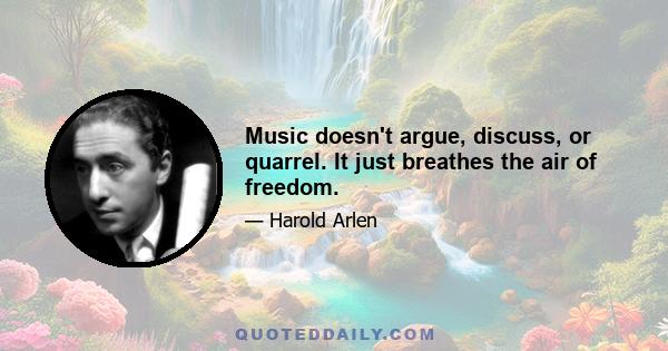 Music doesn't argue, discuss, or quarrel. It just breathes the air of freedom.