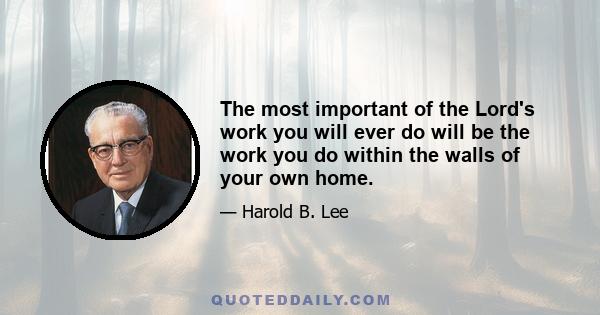 The most important of the Lord's work you will ever do will be the work you do within the walls of your own home.