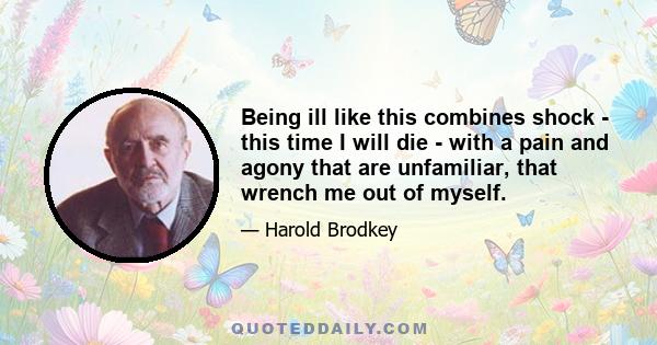 Being ill like this combines shock - this time I will die - with a pain and agony that are unfamiliar, that wrench me out of myself.