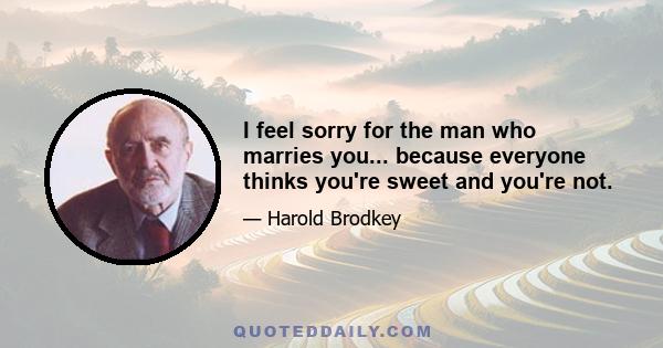 I feel sorry for the man who marries you... because everyone thinks you're sweet and you're not.