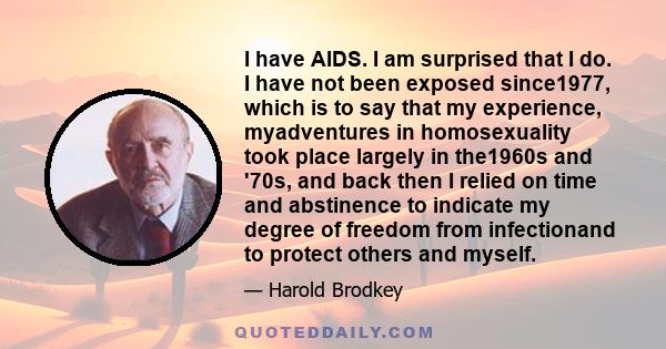 I have AIDS. I am surprised that I do. I have not been exposed since1977, which is to say that my experience, myadventures in homosexuality took place largely in the1960s and '70s, and back then I relied on time and