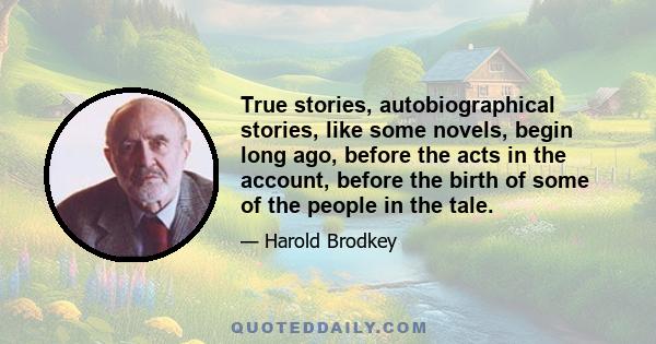 True stories, autobiographical stories, like some novels, begin long ago, before the acts in the account, before the birth of some of the people in the tale.