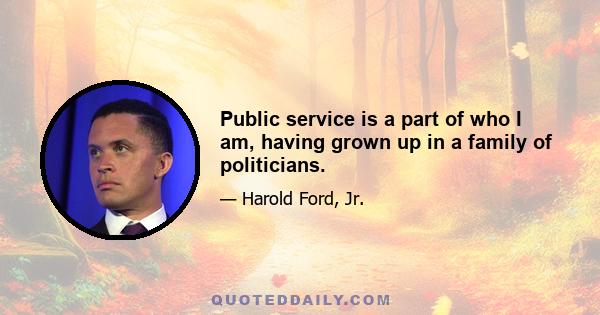 Public service is a part of who I am, having grown up in a family of politicians.