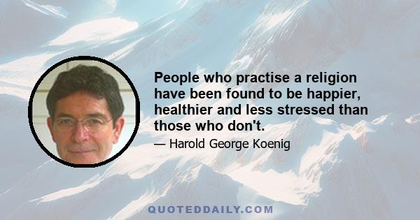 People who practise a religion have been found to be happier, healthier and less stressed than those who don't.