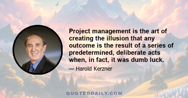 Project management is the art of creating the illusion that any outcome is the result of a series of predetermined, deliberate acts when, in fact, it was dumb luck.