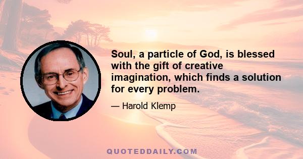 Soul, a particle of God, is blessed with the gift of creative imagination, which finds a solution for every problem.