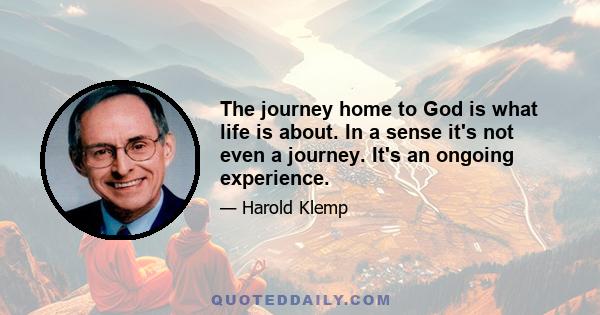 The journey home to God is what life is about. In a sense it's not even a journey. It's an ongoing experience.