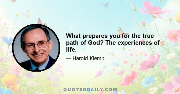 What prepares you for the true path of God? The experiences of life.
