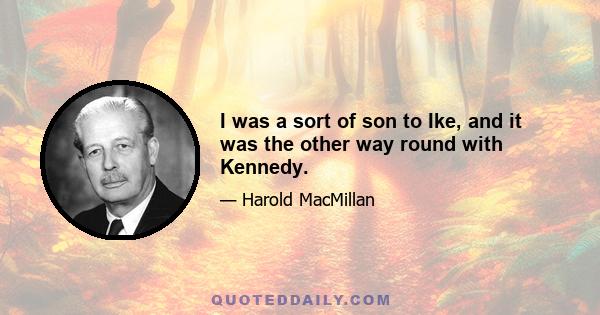 I was a sort of son to Ike, and it was the other way round with Kennedy.
