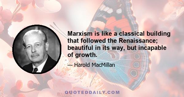 Marxism is like a classical building that followed the Renaissance; beautiful in its way, but incapable of growth.