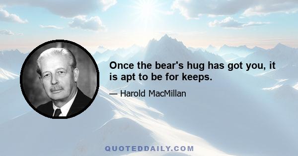 Once the bear's hug has got you, it is apt to be for keeps.