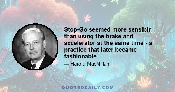 Stop-Go seemed more sensiblr than using the brake and accelerator at the same time - a practice that later became fashionable.