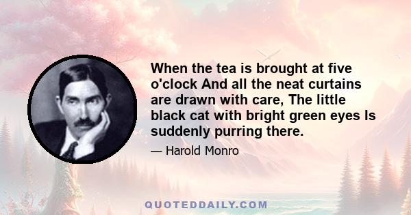 When the tea is brought at five o'clock And all the neat curtains are drawn with care, The little black cat with bright green eyes Is suddenly purring there.