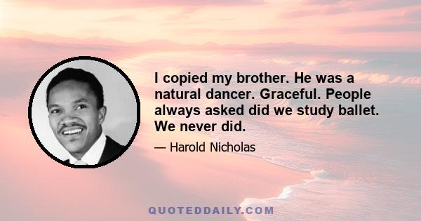 I copied my brother. He was a natural dancer. Graceful. People always asked did we study ballet. We never did.