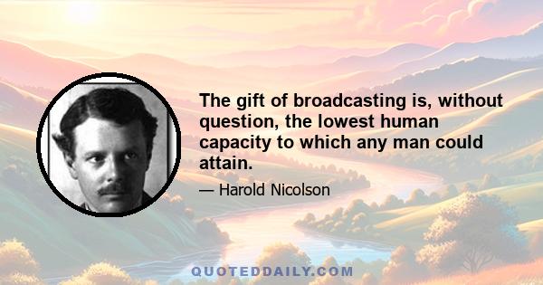 The gift of broadcasting is, without question, the lowest human capacity to which any man could attain.