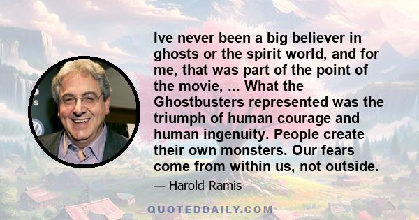 Ive never been a big believer in ghosts or the spirit world, and for me, that was part of the point of the movie, ... What the Ghostbusters represented was the triumph of human courage and human ingenuity. People create 