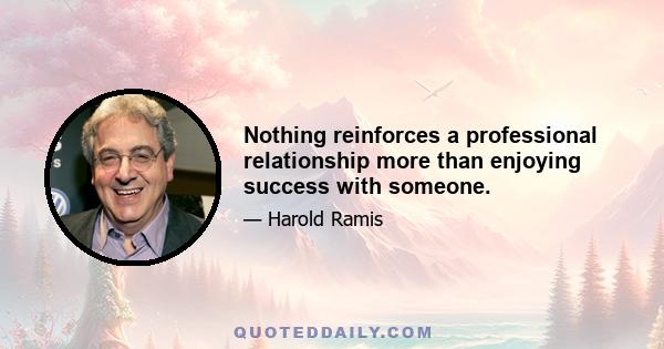 Nothing reinforces a professional relationship more than enjoying success with someone.