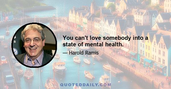 You can't love somebody into a state of mental health.