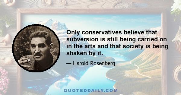 Only conservatives believe that subversion is still being carried on in the arts and that society is being shaken by it.