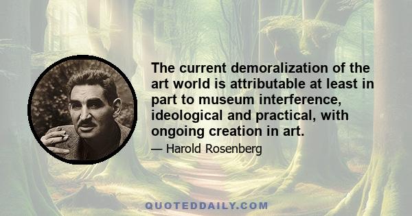 The current demoralization of the art world is attributable at least in part to museum interference, ideological and practical, with ongoing creation in art.