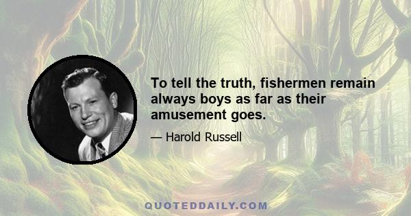 To tell the truth, fishermen remain always boys as far as their amusement goes.