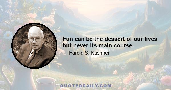 Fun can be the dessert of our lives but never its main course.