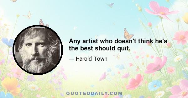 Any artist who doesn't think he's the best should quit.