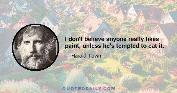 I don't believe anyone really likes paint, unless he's tempted to eat it.