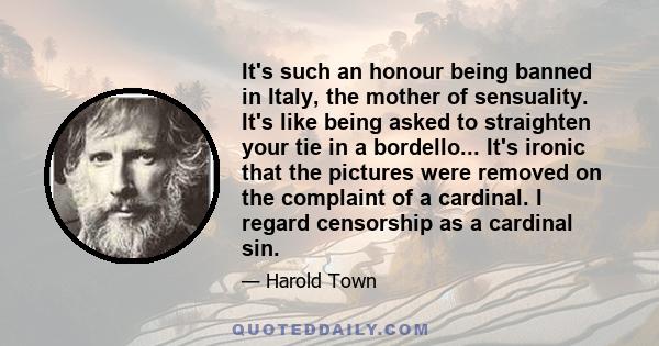 It's such an honour being banned in Italy, the mother of sensuality. It's like being asked to straighten your tie in a bordello... It's ironic that the pictures were removed on the complaint of a cardinal. I regard