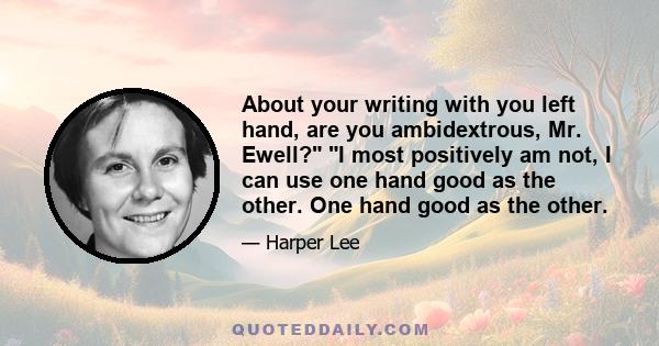 About your writing with you left hand, are you ambidextrous, Mr. Ewell? I most positively am not, I can use one hand good as the other. One hand good as the other.