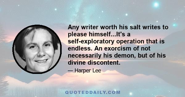 Any writer worth his salt writes to please himself...It's a self-exploratory operation that is endless. An exorcism of not necessarily his demon, but of his divine discontent.