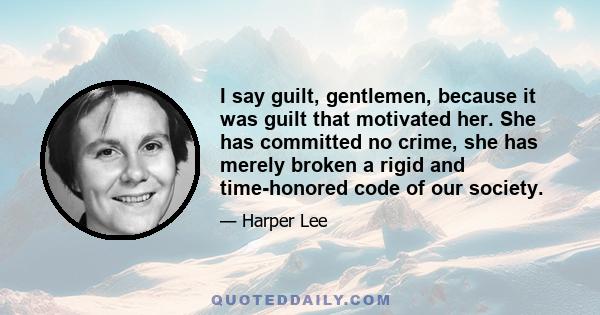 I say guilt, gentlemen, because it was guilt that motivated her. She has committed no crime, she has merely broken a rigid and time-honored code of our society.