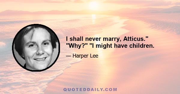 I shall never marry, Atticus. Why? I might have children.