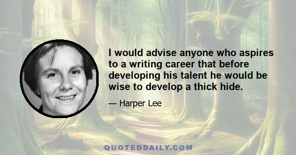 I would advise anyone who aspires to a writing career that before developing his talent he would be wise to develop a thick hide.