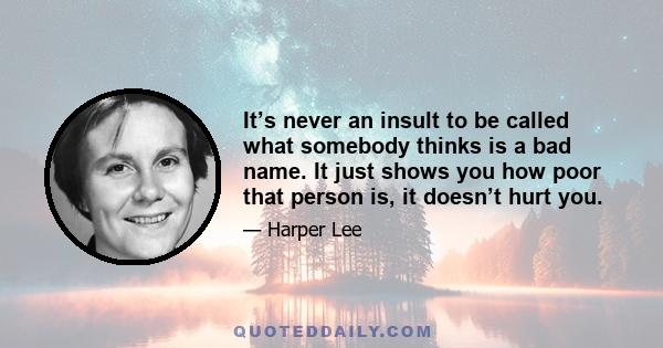 It’s never an insult to be called what somebody thinks is a bad name. It just shows you how poor that person is, it doesn’t hurt you.