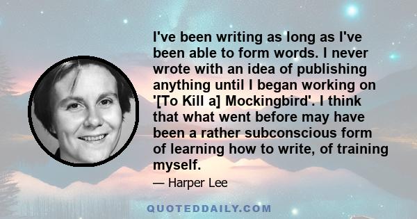 I've been writing as long as I've been able to form words. I never wrote with an idea of publishing anything until I began working on '[To Kill a] Mockingbird'. I think that what went before may have been a rather