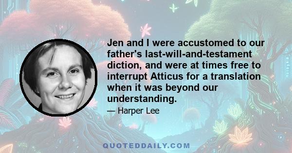 Jen and I were accustomed to our father's last-will-and-testament diction, and were at times free to interrupt Atticus for a translation when it was beyond our understanding.