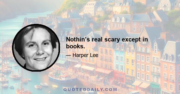 Nothin’s real scary except in books.