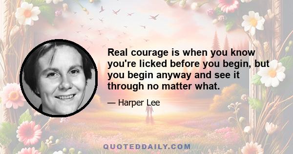 Real courage is when you know you're licked before you begin, but you begin anyway and see it through no matter what.