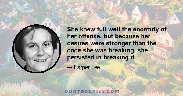 She knew full well the enormity of her offense, but because her desires were stronger than the code she was breaking, she persisted in breaking it.