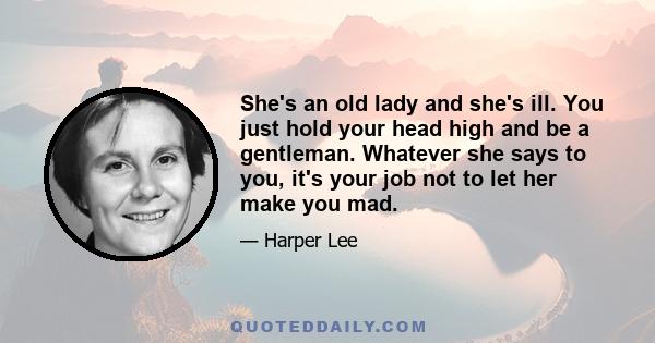 She's an old lady and she's ill. You just hold your head high and be a gentleman. Whatever she says to you, it's your job not to let her make you mad.