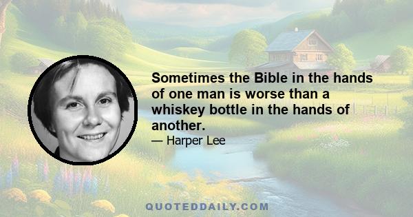 Sometimes the Bible in the hands of one man is worse than a whiskey bottle in the hands of another.