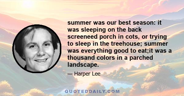 summer was our best season: it was sleeping on the back screeneed porch in cots, or trying to sleep in the treehouse; summer was everything good to eat;it was a thousand colors in a parched landscape.