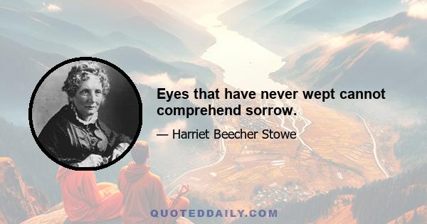 Eyes that have never wept cannot comprehend sorrow.