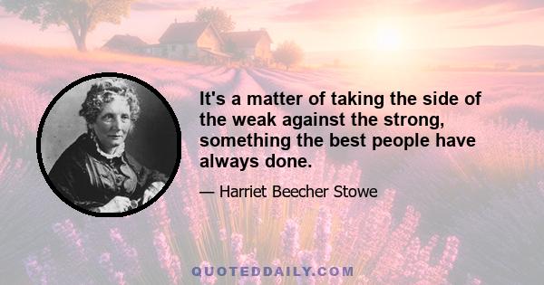 It's a matter of taking the side of the weak against the strong, something the best people have always done.