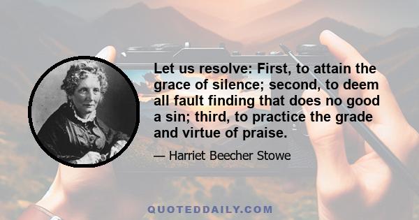 Let us resolve: First, to attain the grace of silence; second, to deem all fault finding that does no good a sin; third, to practice the grade and virtue of praise.