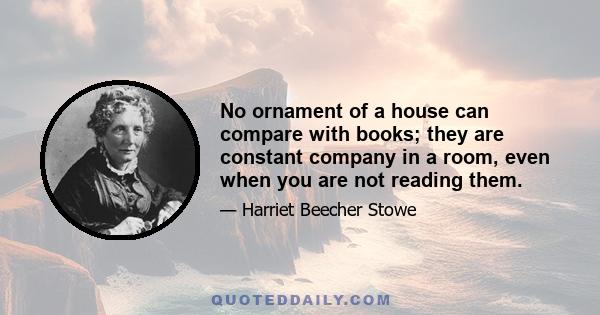 No ornament of a house can compare with books; they are constant company in a room, even when you are not reading them.