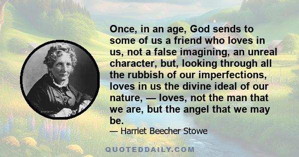 Once in an age God sends to some of us a friend who loves in us, not a false-imagining, an unreal character, but looking through the rubbish of our imperfections, loves in us the divine ideal of our nature,--loves, not