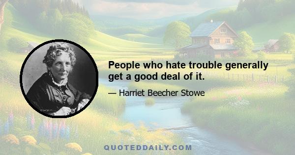 People who hate trouble generally get a good deal of it.